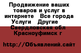 Продвижение ваших товаров и услуг в интернете - Все города Услуги » Другие   . Свердловская обл.,Красноуфимск г.